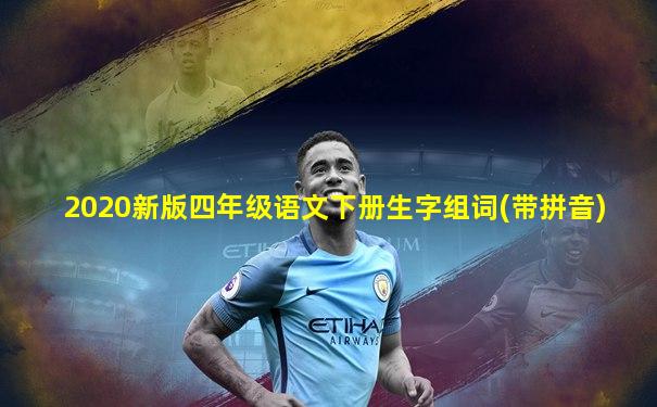 2020新版四年级语文下册生字组词(带拼音)
