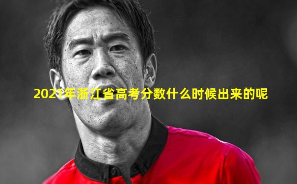 2021年浙江省高考分数什么时候出来的呢