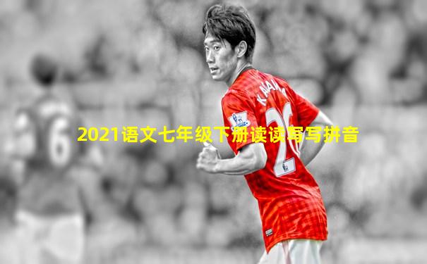 2021语文七年级下册读读写写拼音