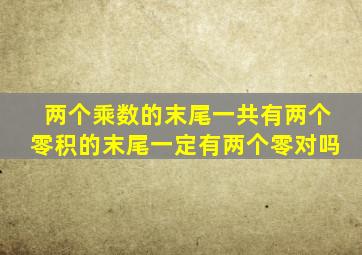 两个乘数的末尾一共有两个零积的末尾一定有两个零对吗