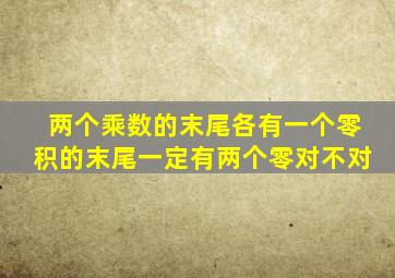 两个乘数的末尾各有一个零积的末尾一定有两个零对不对