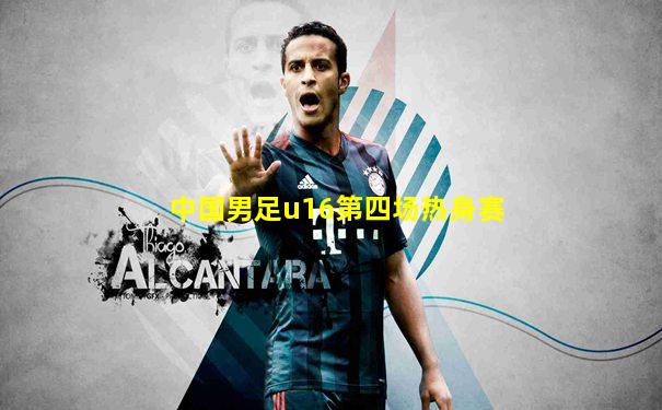 中国男足u16第四场热身赛