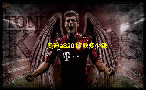奥迪a82017款多少钱