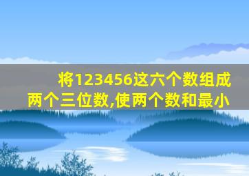 将123456这六个数组成两个三位数,使两个数和最小