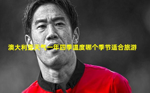澳大利亚天气一年四季温度哪个季节适合旅游