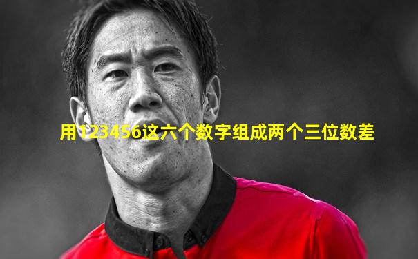 用123456这六个数字组成两个三位数差