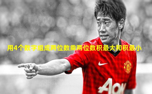 用4个数字组成两位数乘两位数积最大和积最小
