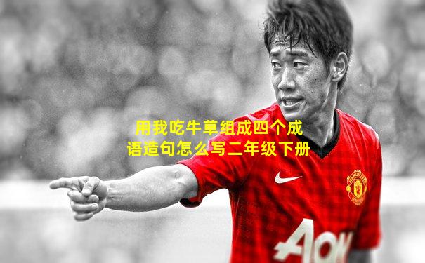 用我吃牛草组成四个成语造句怎么写二年级下册