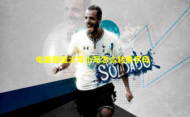 电脑键盘大写小写怎么转换字母