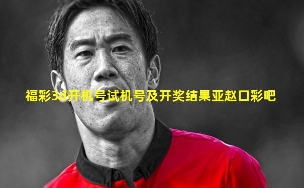 福彩3d开机号试机号及开奖结果亚赵口彩吧