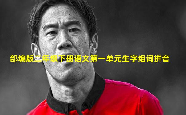 部编版二年级下册语文第一单元生字组词拼音