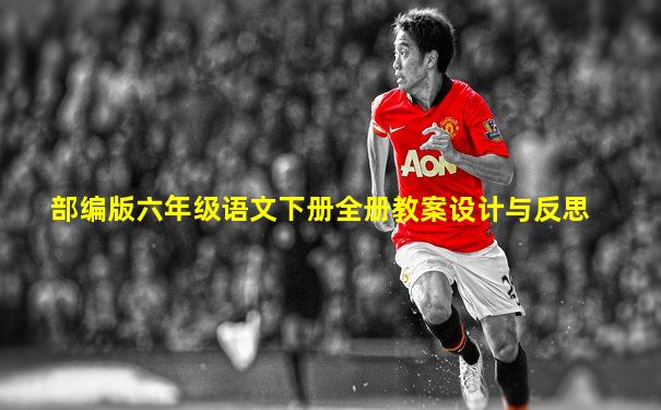 部编版六年级语文下册全册教案设计与反思